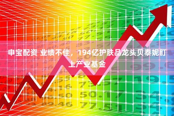 申宝配资 业绩不佳，194亿护肤品龙头贝泰妮盯上产业基金