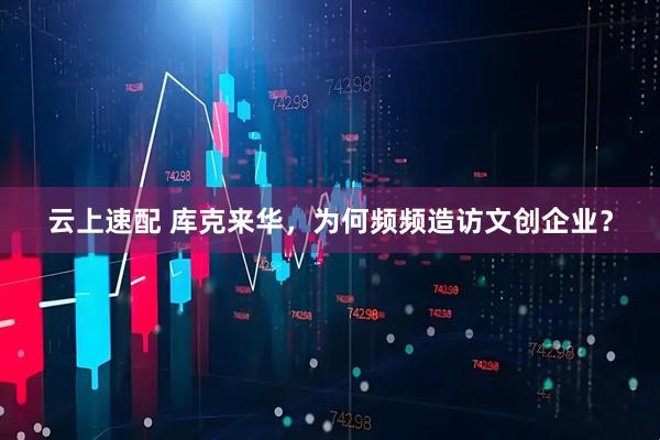 云上速配 库克来华，为何频频造访文创企业？