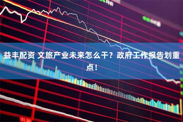 益丰配资 文旅产业未来怎么干？政府工作报告划重点！