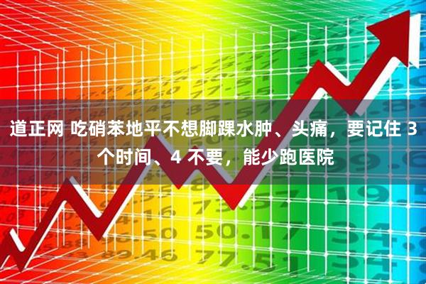 道正网 吃硝苯地平不想脚踝水肿、头痛，要记住 3 个时间、4 不要，能少跑医院