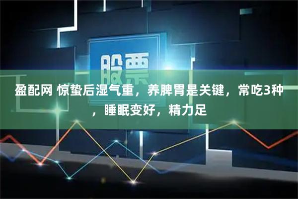 盈配网 惊蛰后湿气重，养脾胃是关键，常吃3种，睡眠变好，精力足