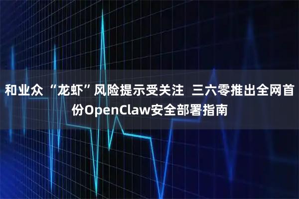 和业众 “龙虾”风险提示受关注 三六零推出全网首份OpenClaw安全部署指南