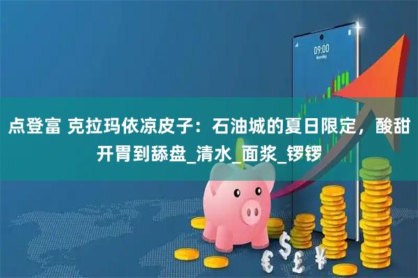 点登富 克拉玛依凉皮子:石油城的夏日限定,酸甜开胃到舔盘_清水_面浆_锣锣