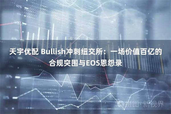 天宇优配 Bullish冲刺纽交所:一场价值百亿的合规突围与EOS恩怨录