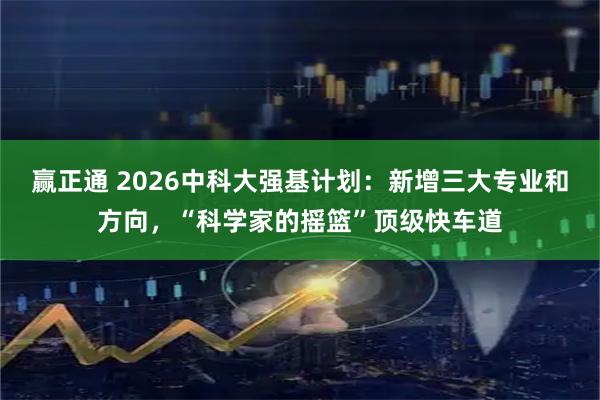 赢正通 2026中科大强基计划：新增三大专业和方向，“科学家的摇篮”顶级快车道
