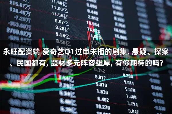 永旺配资端 爱奇艺Q1过审未播的剧集, 悬疑、探案、民国都有, 题材多元阵容雄厚, 有你期待的吗?