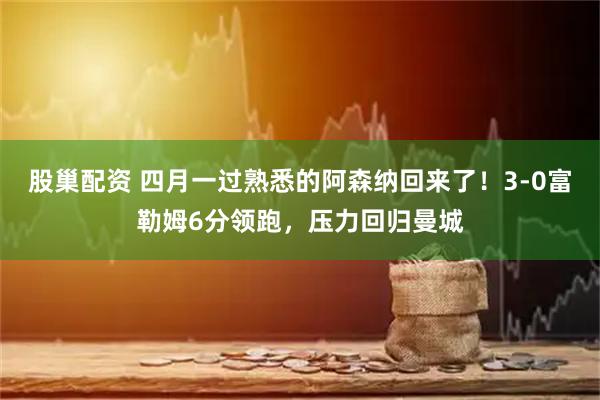 股巢配资 四月一过熟悉的阿森纳回来了！3-0富勒姆6分领跑，压力回归曼城