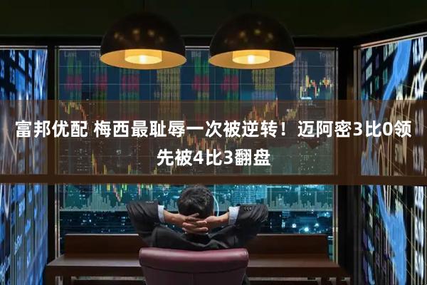 富邦优配 梅西最耻辱一次被逆转！迈阿密3比0领先被4比3翻盘