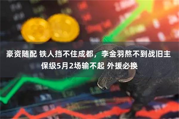 豪资随配 铁人挡不住成都，李金羽熬不到战旧主 保级5月2场输不起 外援必换