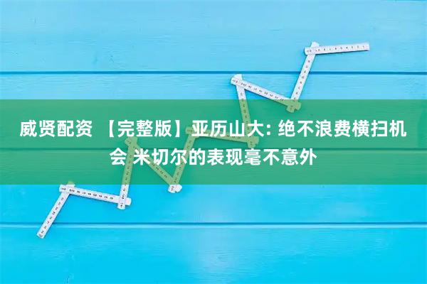威贤配资 【完整版】亚历山大: 绝不浪费横扫机会 米切尔的表现毫不意外