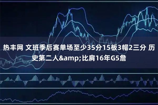 热丰网 文班季后赛单场至少35分15板3帽2三分 历史第二人&比肩16年G5詹