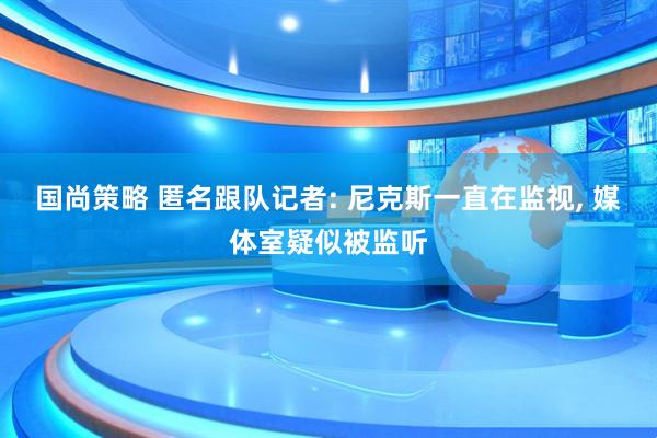 国尚策略 匿名跟队记者: 尼克斯一直在监视, 媒体室疑似被监听