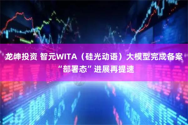 龙坤投资 智元WITA（硅光动语）大模型完成备案 “部署态”进展再提速