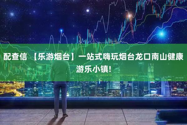 配查信 【乐游烟台】一站式嗨玩烟台龙口南山健康游乐小镇!