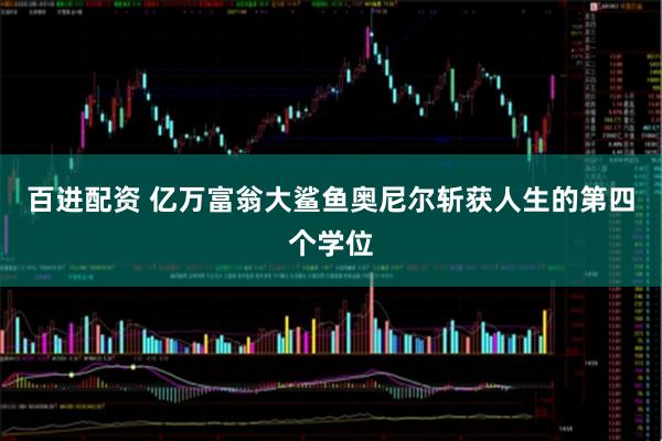 百进配资 亿万富翁大鲨鱼奥尼尔斩获人生的第四个学位