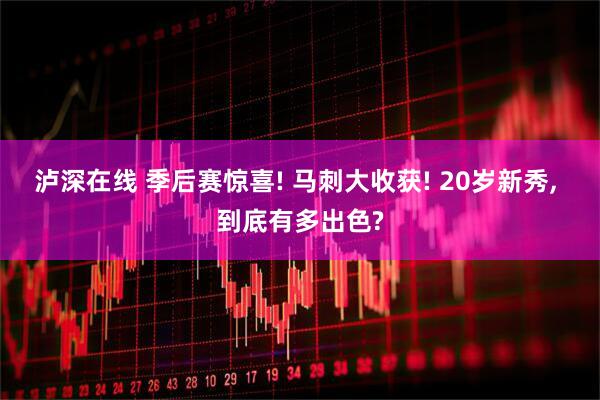 泸深在线 季后赛惊喜! 马刺大收获! 20岁新秀, 到底有多出色?