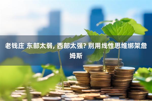 老钱庄 东部太弱, 西部太强? 别用线性思维绑架詹姆斯