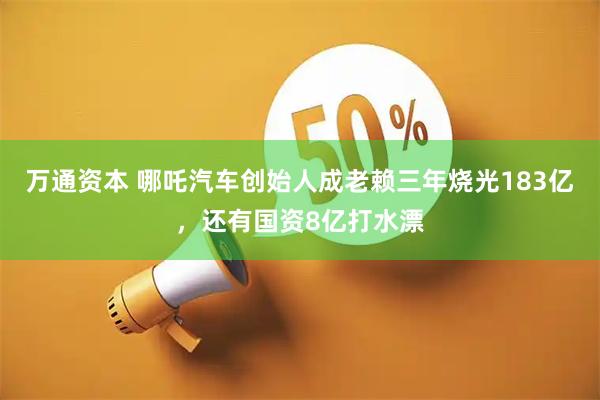 万通资本 哪吒汽车创始人成老赖三年烧光183亿，还有国资8亿打水漂