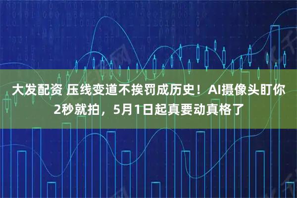 大发配资 压线变道不挨罚成历史！AI摄像头盯你2秒就拍，5月1日起真要动真格了