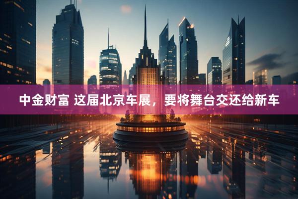 中金财富 这届北京车展,要将舞台交还给新车
