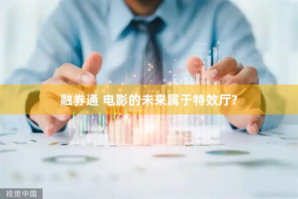 融券通 电影的未来属于特效厅?