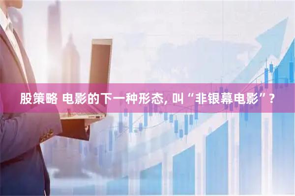 股策略 电影的下一种形态, 叫“非银幕电影”?